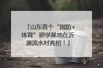 山东首个“国防+体育”研学基地在沂源流水村亮相！