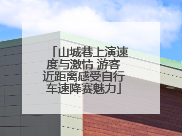 山城巷上演速度与激情 游客近距离感受自行车速降赛魅力
