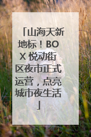 山海天新地标！BOX 悦动街区夜市正式运营，点亮城市夜生活
