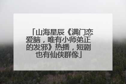 山海星辰《满门恋爱脑，唯有小师弟正的发邪》热播，短剧也有仙侠群像