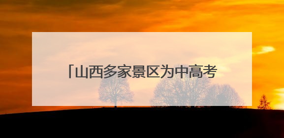 山西多家景区为中高考考生奉上“大礼包”
