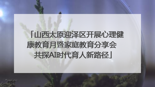 山西太原迎泽区开展心理健康教育月暨家庭教育分享会 共探AI时代育人新路径