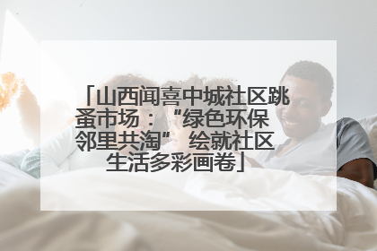 山西闻喜中城社区跳蚤市场：“绿色环保 邻里共淘” 绘就社区生活多彩画卷