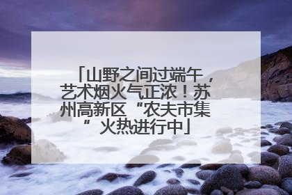 山野之间过端午，艺术烟火气正浓！苏州高新区“农夫市集”火热进行中