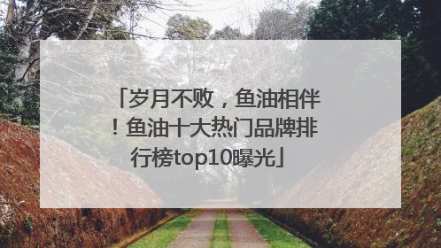岁月不败，鱼油相伴！鱼油十大热门品牌排行榜top10曝光