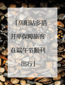 岳阳站多措并举保障旅客在端午节顺利出行