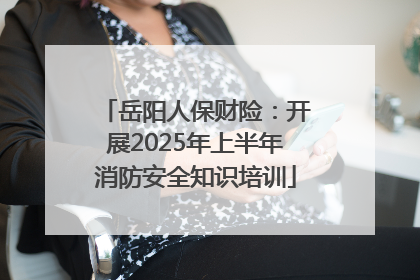 岳阳人保财险：开展2025年上半年消防安全知识培训