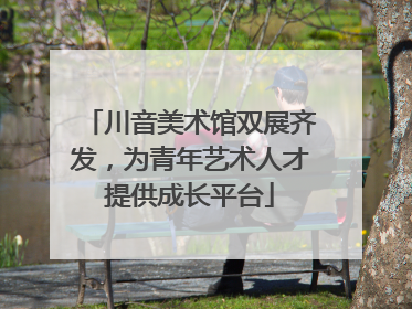 川音美术馆双展齐发，为青年艺术人才提供成长平台