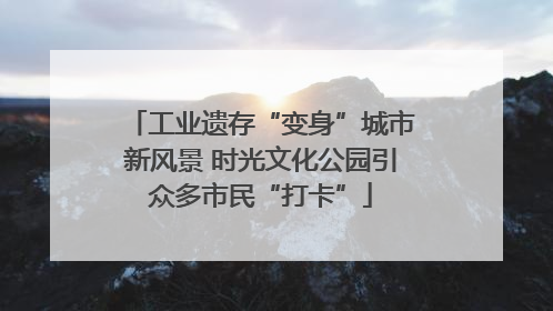 工业遗存“变身”城市新风景 时光文化公园引众多市民“打卡”