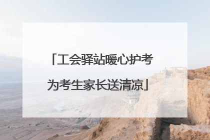 工会驿站暖心护考 为考生家长送清凉