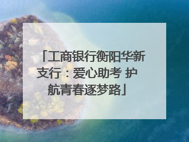 工商银行衡阳华新支行：爱心助考 护航青春逐梦路