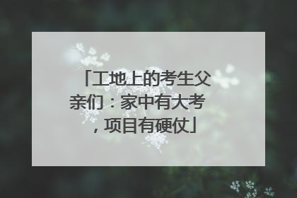 工地上的考生父亲们：家中有大考，项目有硬仗
