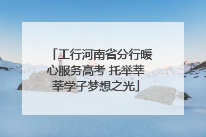 工行河南省分行暖心服务高考 托举莘莘学子梦想之光