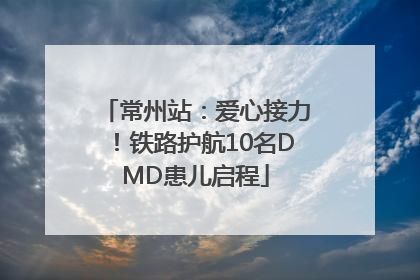 常州站：爱心接力！铁路护航10名DMD患儿启程