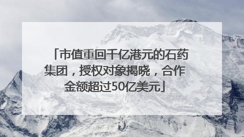 市值重回千亿港元的石药集团，授权对象揭晓，合作金额超过50亿美元