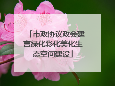 市政协议政会建言绿化彩化美化生态空间建设