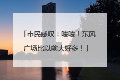 市民感叹：唛唛！东风广场比以前大好多！