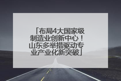 布局4大国家级制造业创新中心！山东多举措驱动专业产业化新突破