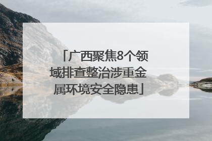 广西聚焦8个领域排查整治涉重金属环境安全隐患