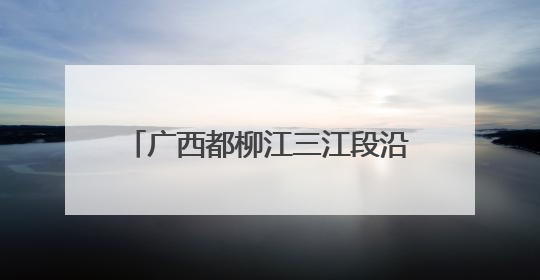 广西都柳江三江段沿江一带出现洪水 2000多人紧急转移