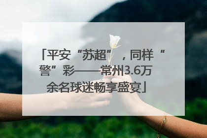平安“苏超”，同样“警”彩——常州3.6万余名球迷畅享盛宴