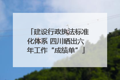 建设行政执法标准化体系 四川晒出六年工作“成绩单”