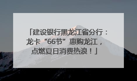 建设银行黑龙江省分行：龙卡“66节”惠购龙江，点燃夏日消费热浪！