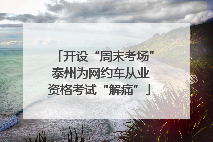 开设“周末考场” 泰州为网约车从业资格考试“解痛”