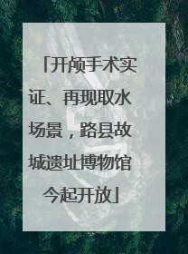 开颅手术实证、再现取水场景，路县故城遗址博物馆今起开放