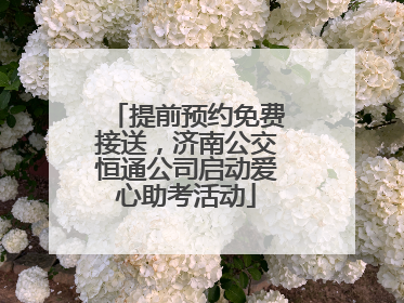 提前预约免费接送，济南公交恒通公司启动爱心助考活动