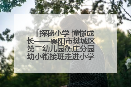 探秘小学 憧憬成长——襄阳市樊城区第二幼儿园衡庄分园幼小衔接班走进小学开展参观体验活动