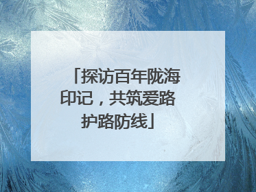 探访百年陇海印记，共筑爱路护路防线