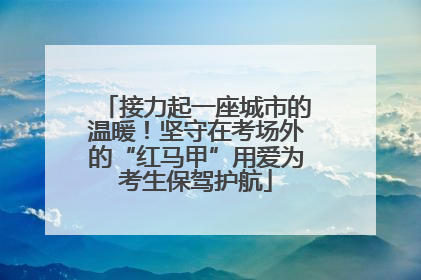 接力起一座城市的温暖！坚守在考场外的“红马甲”用爱为考生保驾护航