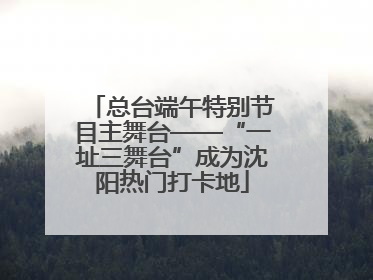 总台端午特别节目主舞台——“一址三舞台”成为沈阳热门打卡地