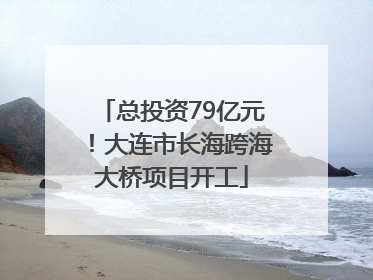 总投资79亿元！大连市长海跨海大桥项目开工