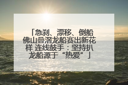 急刹、漂移、倒船 佛山叠滘龙船赛出新花样 连线鼓手：坚持扒龙船源于“热爱”