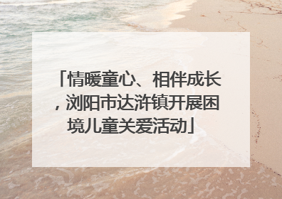 情暖童心、相伴成长，浏阳市达浒镇开展困境儿童关爱活动