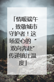 情暖端午，致敬城市守护者！这场爱心的“双向奔赴”传递镇江温度