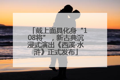 戴上面具化身“108将”，新古典沉浸式演出《西溪·水浒》正式发布