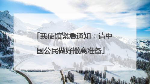 我使馆紧急通知：请中国公民做好撤离准备