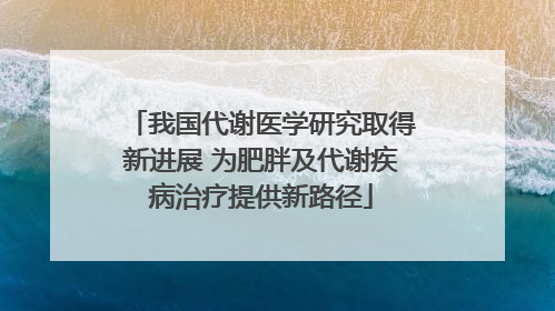 我国代谢医学研究取得新进展 为肥胖及代谢疾病治疗提供新路径