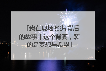我在现场·照片背后的故事｜这个背篓，装的是梦想与希望