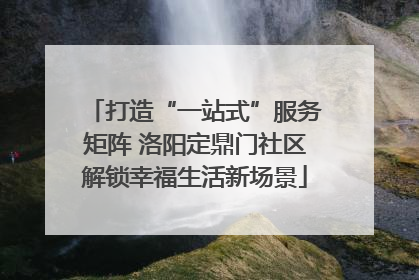 打造“一站式”服务矩阵 洛阳定鼎门社区解锁幸福生活新场景