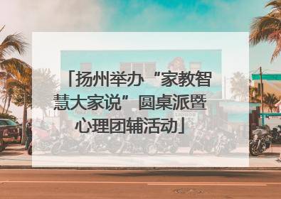 扬州举办“家教智慧大家说”圆桌派暨心理团辅活动