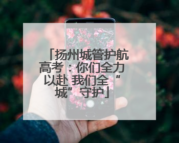 扬州城管护航高考：你们全力以赴 我们全“城”守护