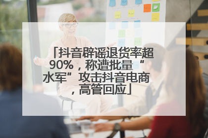 抖音辟谣退货率超90%，称遭批量“水军”攻击抖音电商，高管回应