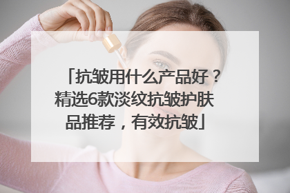 抗皱用什么产品好？精选6款淡纹抗皱护肤品推荐，有效抗皱