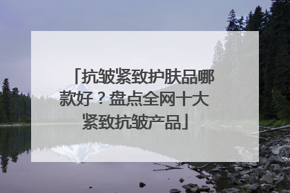 抗皱紧致护肤品哪款好？盘点全网十大紧致抗皱产品