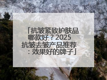 抗皱紧致护肤品哪款好？2025抗皱去皱产品推荐：效果好的牌子