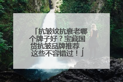 抗皱纹抗衰老哪个牌子好？宝藏国货抗皱品牌推荐，这些不容错过！